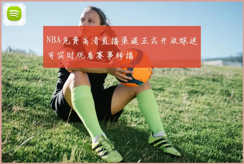 NBA免费高清直播渠道正式开放球迷可实时观看赛事转播