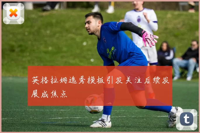 英格拉姆选秀模板引发关注后续发展成焦点