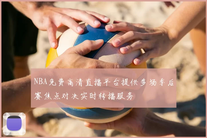 NBA免费高清直播平台提供多场季后赛焦点对决实时转播服务