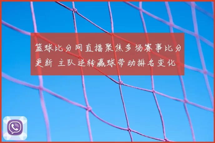 篮球比分网直播聚焦多场赛事比分更新 主队逆转赢球带动排名变化