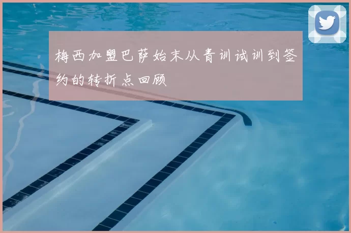 梅西加盟巴萨始末从青训试训到签约的转折点回顾
