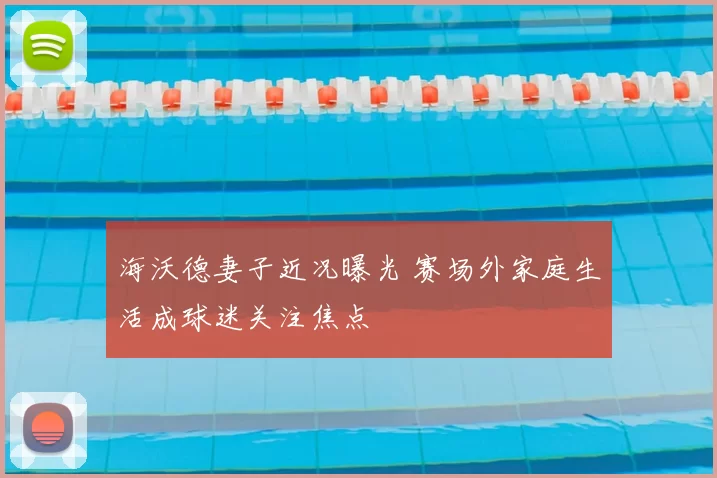海沃德妻子近况曝光 赛场外家庭生活成球迷关注焦点