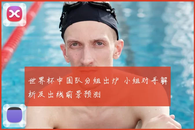 世界杯中国队分组出炉 小组对手解析及出线前景预测