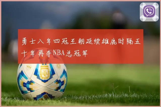勇士八年四冠王朝延续雄鹿时隔五十年再夺NBA总冠军
