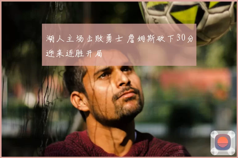 湖人主场击败勇士 詹姆斯砍下30分迎来连胜开局