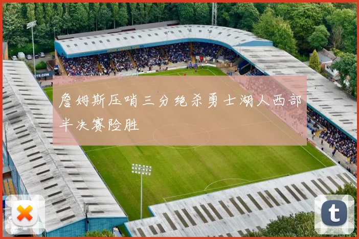 詹姆斯压哨三分绝杀勇士湖人西部半决赛险胜