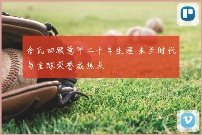 舍瓦回顾意甲二十年生涯 米兰时代与金球荣誉成焦点