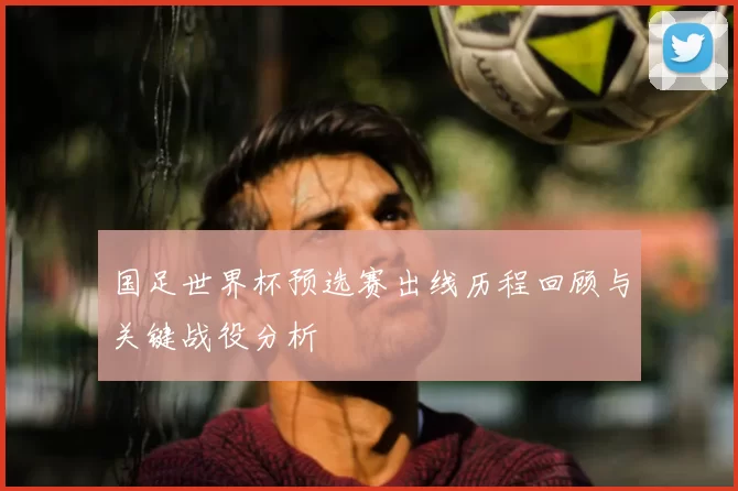 国足世界杯预选赛出线历程回顾与关键战役分析