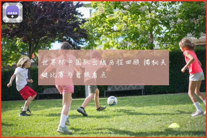 世界杯中国队出线历程回顾 揭秘关键比赛与晋级看点