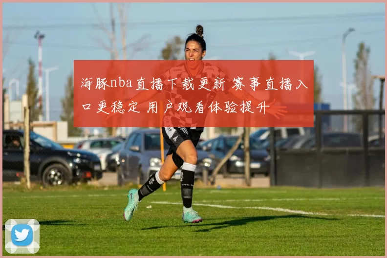 海豚nba直播下载更新 赛事直播入口更稳定 用户观看体验提升