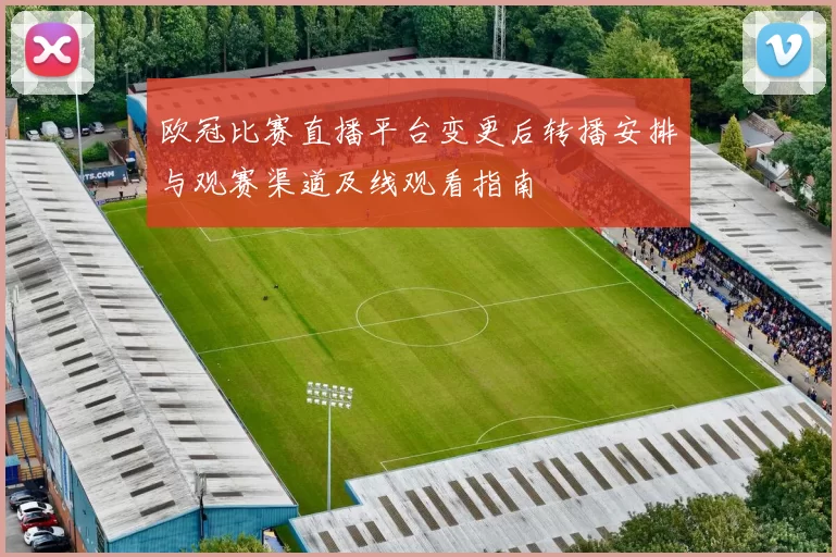 欧冠比赛直播平台变更后转播安排与观赛渠道及线观看指南