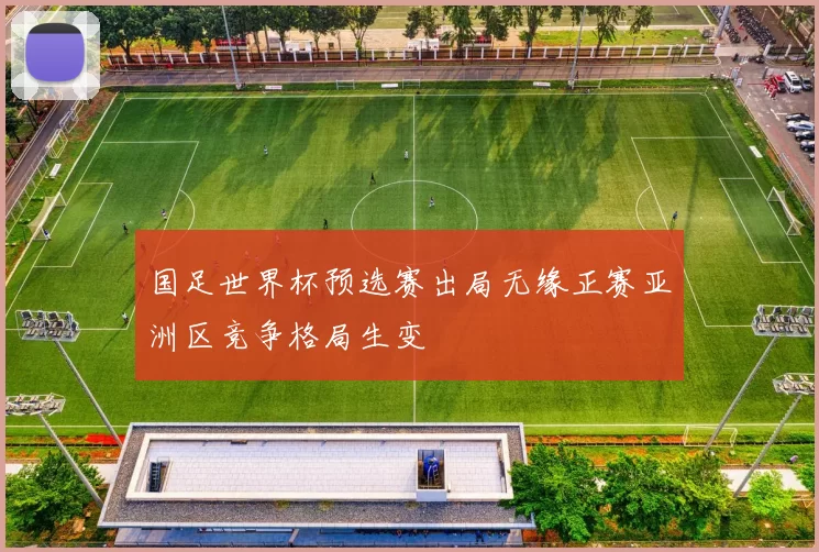 国足世界杯预选赛出局无缘正赛亚洲区竞争格局生变