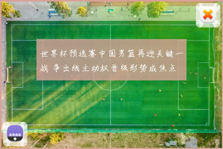 世界杯预选赛中国男篮再迎关键一战 争出线主动权晋级形势成焦点