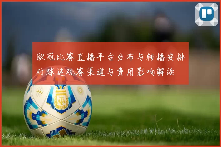 欧冠比赛直播平台分布与转播安排对球迷观赛渠道与费用影响解读