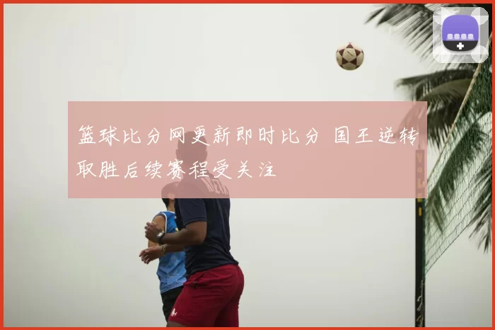 篮球比分网更新即时比分 国王逆转取胜后续赛程受关注